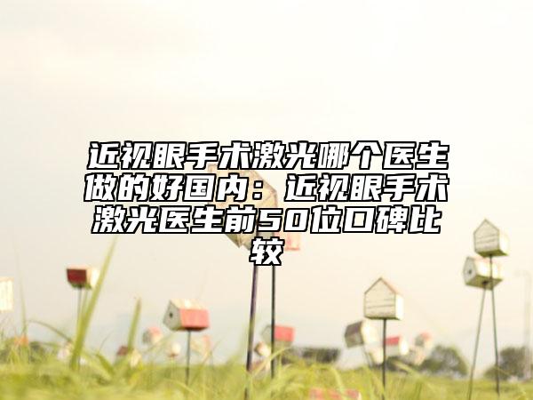 近视眼手术激光哪个医生做的好国内：近视眼手术激光医生前50位口碑比较