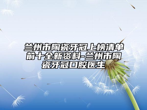 兰州市陶瓷牙冠上榜清单前十全新资料-兰州市陶瓷牙冠口腔医生