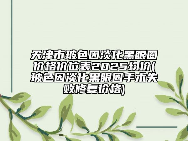 天津市玻色因淡化黑眼圈价格价位表2025均价(玻色因淡化黑眼圈手术失败修复价格)