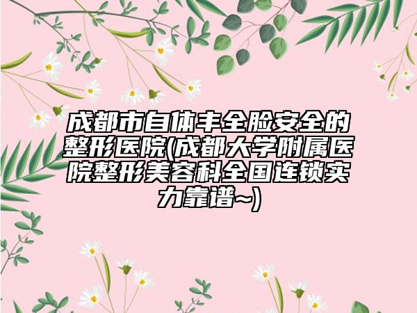 成都市自体丰全脸安全的整形医院(成都大学附属医院整形美容科全国连锁实力靠谱~)