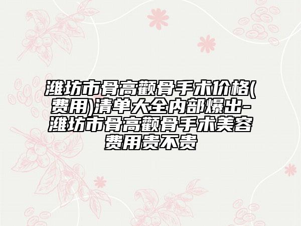 潍坊市骨高颧骨手术价格(费用)清单大全内部爆出-潍坊市骨高颧骨手术美容费用贵不贵
