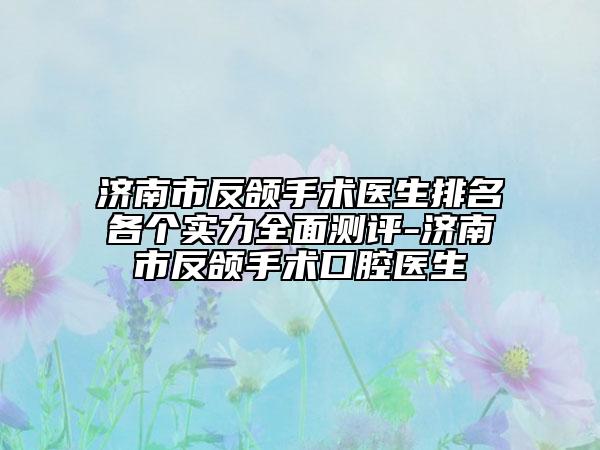 济南市反颌手术医生排名各个实力全面测评-济南市反颌手术口腔医生