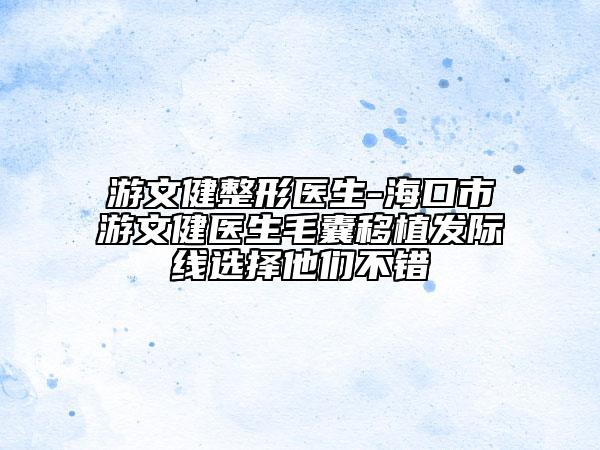游文健整形医生-海口市游文健医生毛囊移植发际线选择他们不错