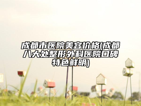 成都市医院美容价格(成都八大处整形外科医院口碑特色鲜明)