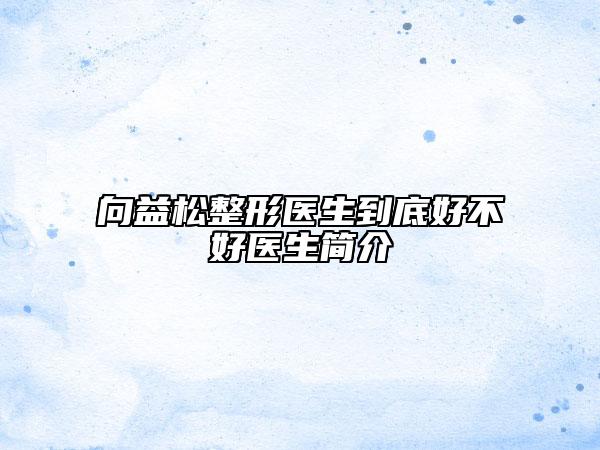 向益松整形医生到底好不好医生简介