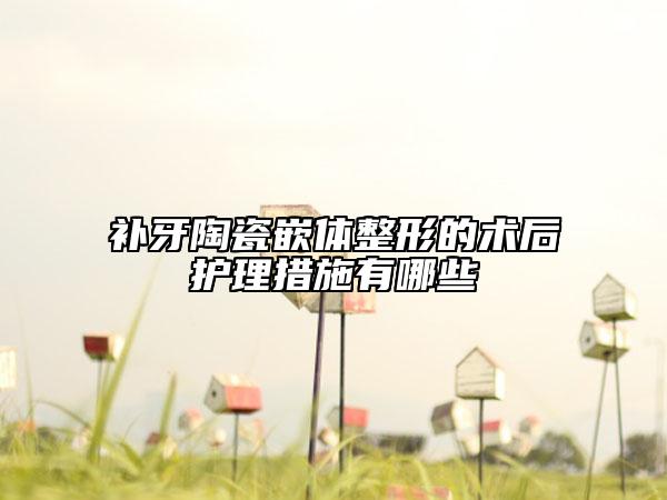 补牙陶瓷嵌体整形的术后护理措施有哪些
