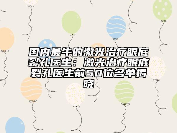 国内最牛的激光治疗眼底裂孔医生：激光治疗眼底裂孔医生前50位名单揭晓