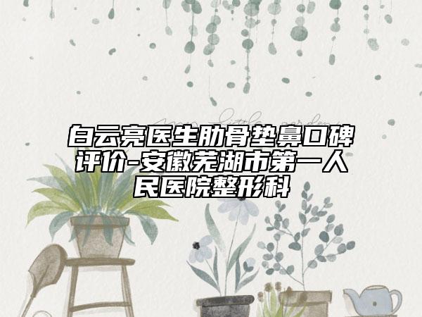 白云亮医生肋骨垫鼻口碑评价-安徽芜湖市第一人民医院整形科