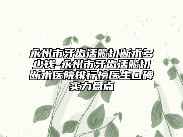 永州市牙齿活髓切断术多少钱-永州市牙齿活髓切断术医院排行榜医生口碑实力盘点