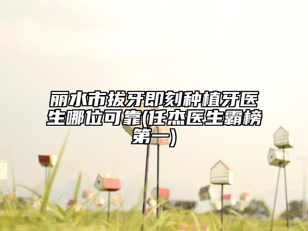 丽水市拔牙即刻种植牙医生哪位可靠(任杰医生霸榜第一)