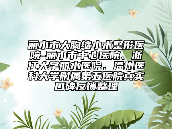 丽水市大胸缩小术整形医院-丽水市中心医院、浙江大学丽水医院、温州医科大学附属第五医院真实口碑反馈整理