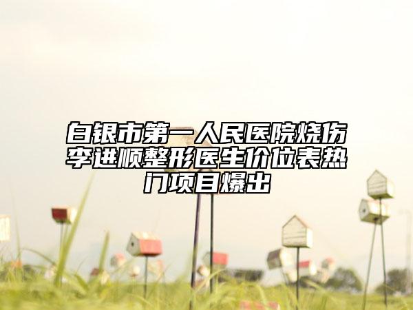 白银市第一人民医院烧伤李进顺整形医生价位表热门项目爆出