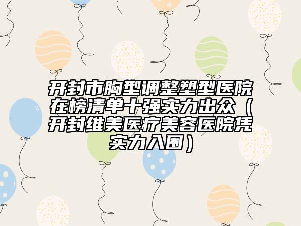 开封市胸型调整塑型医院在榜清单十强实力出众（开封维美医疗美容医院凭实力入围）
