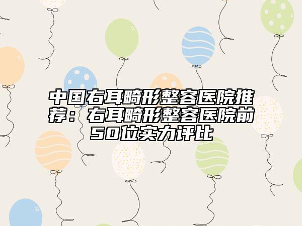 中国右耳畸形整容医院推荐：右耳畸形整容医院前50位实力评比