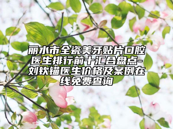 丽水市全瓷美牙贴片口腔医生排行前十汇合盘点-刘钦锚医生价格及案例在线免费查询