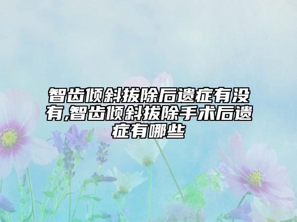 智齿倾斜拔除后遗症有没有,智齿倾斜拔除手术后遗症有哪些