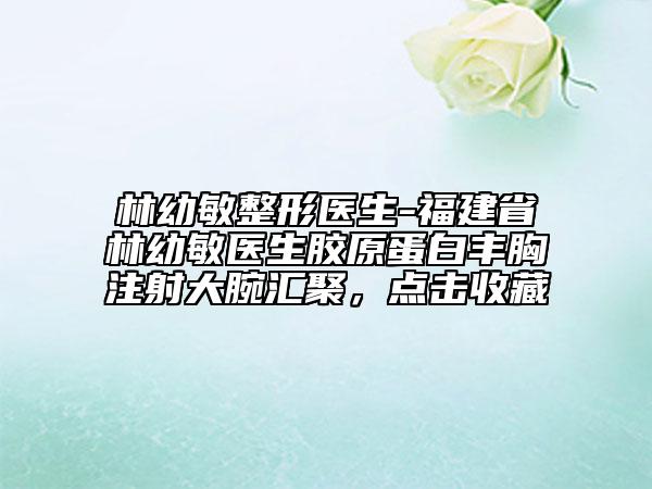 林幼敏整形医生-福建省林幼敏医生胶原蛋白丰胸注射大腕汇聚，点击收藏