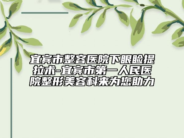 宜宾市整容医院下眼睑提拉术-宜宾市第一人民医院整形美容科来为您助力