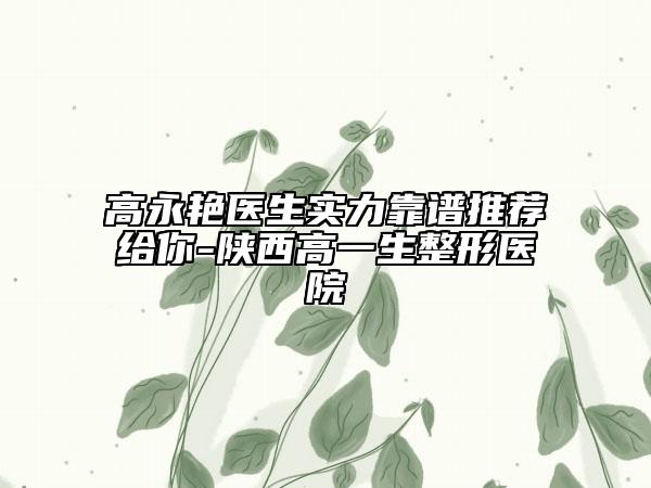 高永艳医生实力靠谱推荐给你-陕西高一生整形医院