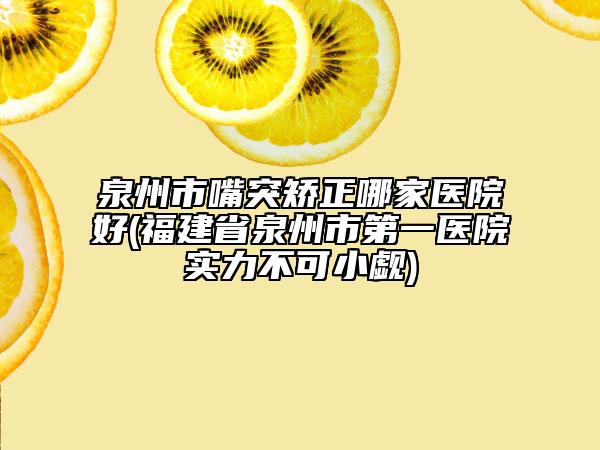 泉州市嘴突矫正哪家医院好(福建省泉州市第一医院实力不可小觑)