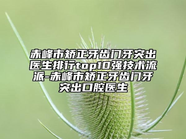 赤峰市矫正牙齿门牙突出医生排行top10强技术流派-赤峰市矫正牙齿门牙突出口腔医生