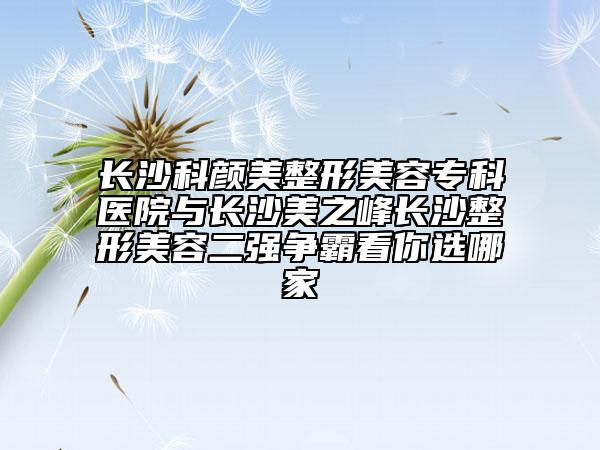 长沙科颜美整形美容专科医院与长沙美之峰长沙整形美容二强争霸看你选哪家