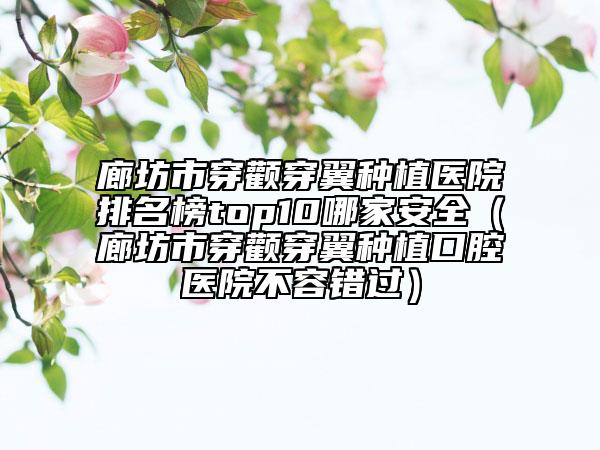 廊坊市穿颧穿翼种植医院排名榜top10哪家安全（廊坊市穿颧穿翼种植口腔医院不容错过）
