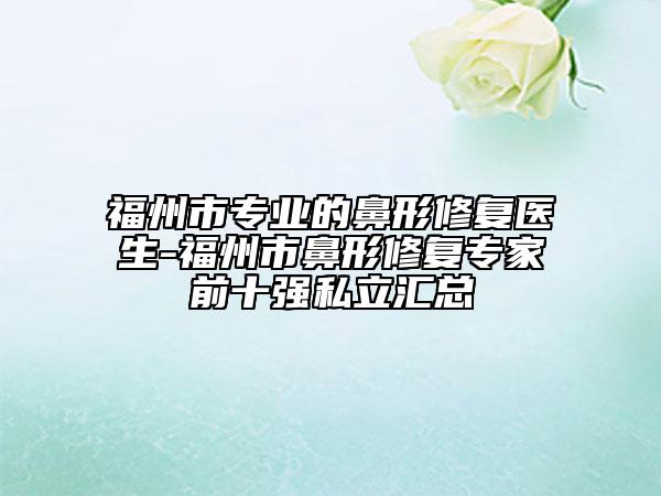 福州市专业的鼻形修复医生-福州市鼻形修复专家前十强私立汇总