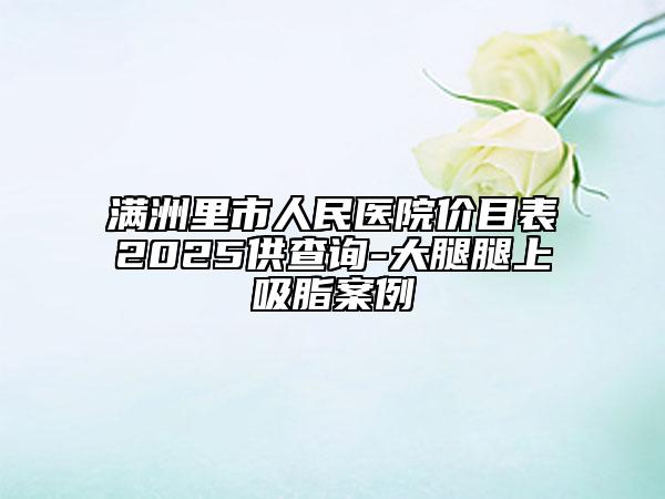 满洲里市人民医院价目表2025供查询-大腿腿上吸脂案例