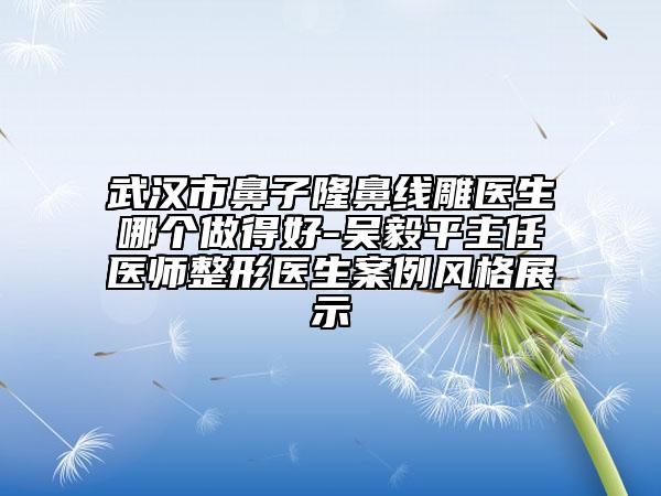武汉市鼻子隆鼻线雕医生哪个做得好-吴毅平主任医师整形医生案例风格展示