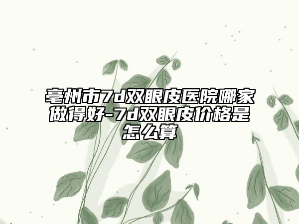 亳州市7d双眼皮医院哪家做得好-7d双眼皮价格是怎么算