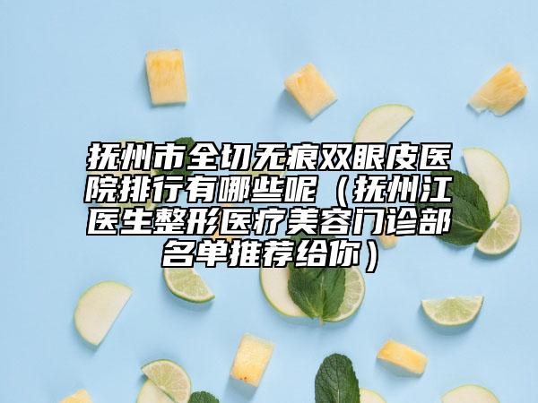 抚州市全切无痕双眼皮医院排行有哪些呢（抚州江医生整形医疗美容门诊部名单推荐给你）