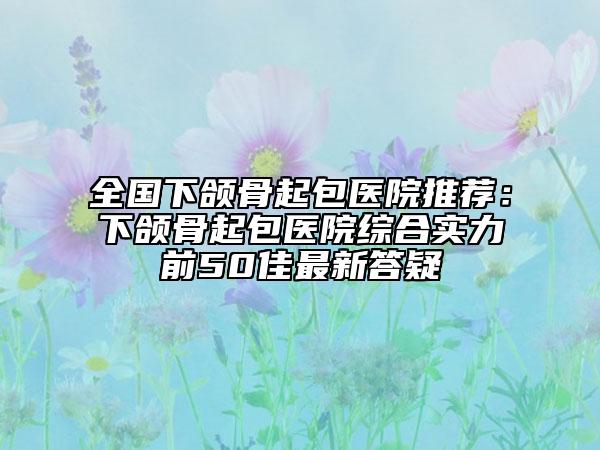 全国下颌骨起包医院推荐：下颌骨起包医院综合实力前50佳最新答疑