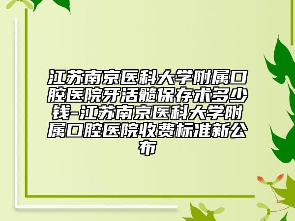 江苏南京医科大学附属口腔医院牙活髓保存术多少钱-江苏南京医科大学附属口腔医院收费标准新公布
