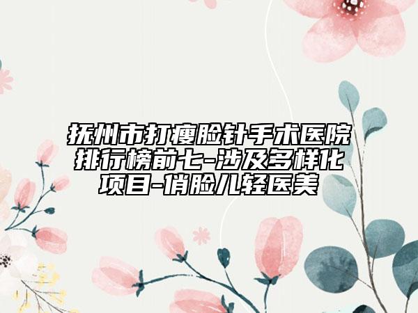 抚州市打瘦脸针手术医院排行榜前七-涉及多样化项目-俏脸儿轻医美