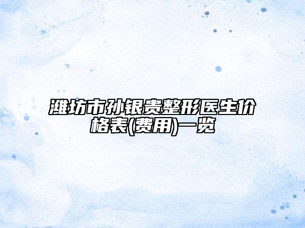 潍坊市孙银贵整形医生价格表(费用)一览