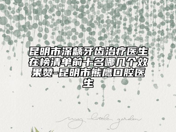 昆明市深龋牙齿治疗医生在榜清单前十名哪几个效果赞-昆明市熊鹰口腔医生