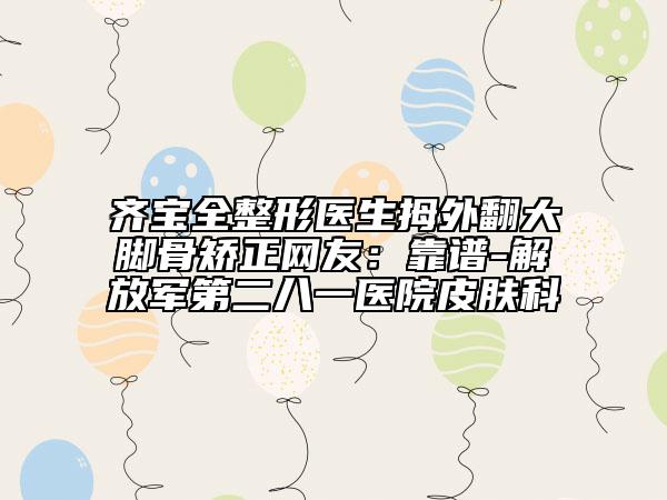 齐宝全整形医生拇外翻大脚骨矫正网友：靠谱-解放军第二八一医院皮肤科