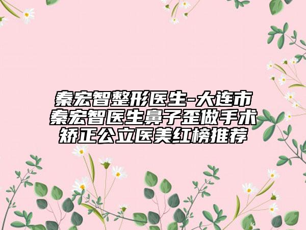 秦宏智整形医生-大连市秦宏智医生鼻子歪做手术矫正公立医美红榜推荐