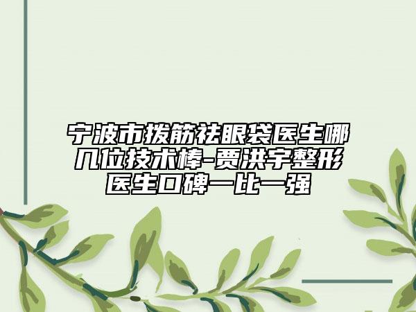 宁波市拨筋祛眼袋医生哪几位技术棒-贾洪宇整形医生口碑一比一强