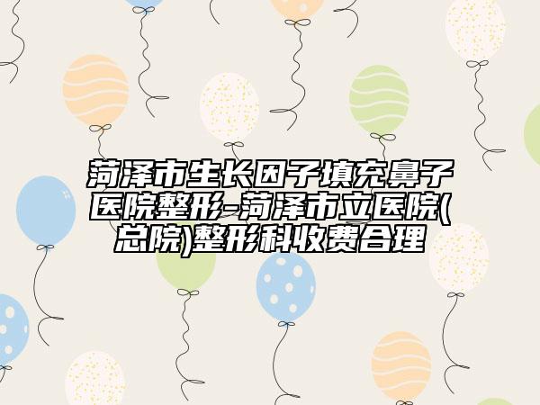 菏泽市生长因子填充鼻子医院整形-菏泽市立医院(总院)整形科收费合理