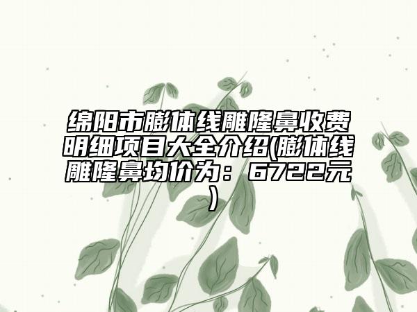 绵阳市膨体线雕隆鼻收费明细项目大全介绍(膨体线雕隆鼻均价为：6722元）