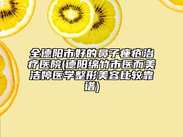 全德阳市好的鼻子痤疮治疗医院(德阳绵竹市医而美洁婷医学整形美容比较靠谱)