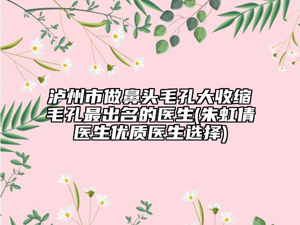 泸州市做鼻头毛孔大收缩毛孔最出名的医生(朱虹倩医生优质医生选择)