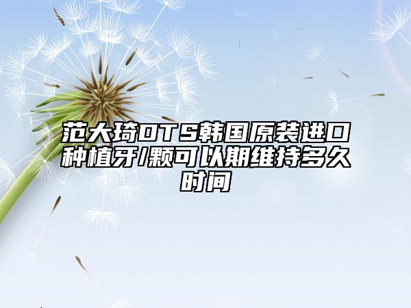 范大琦DTS韩国原装进口种植牙/颗可以期维持多久时间