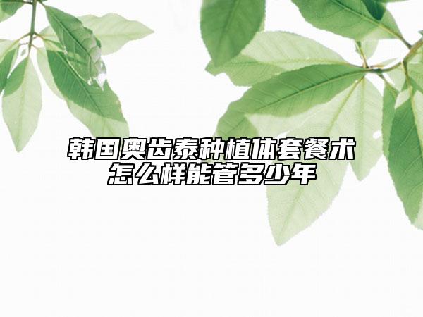 韩国奥齿泰种植体套餐术怎么样能管多少年