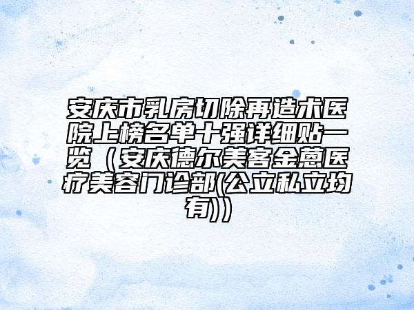 安庆市乳房切除再造术医院上榜名单十强详细贴一览（安庆德尔美客金蒽医疗美容门诊部(公立私立均有)）