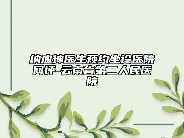 纳应坤医生预约坐诊医院网评-云南省第二人民医院