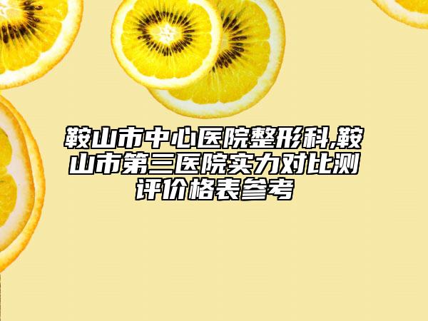 鞍山市中心医院整形科,鞍山市第三医院实力对比测评价格表参考