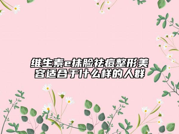 维生素e抹脸祛痘整形美容适合于什么样的人群